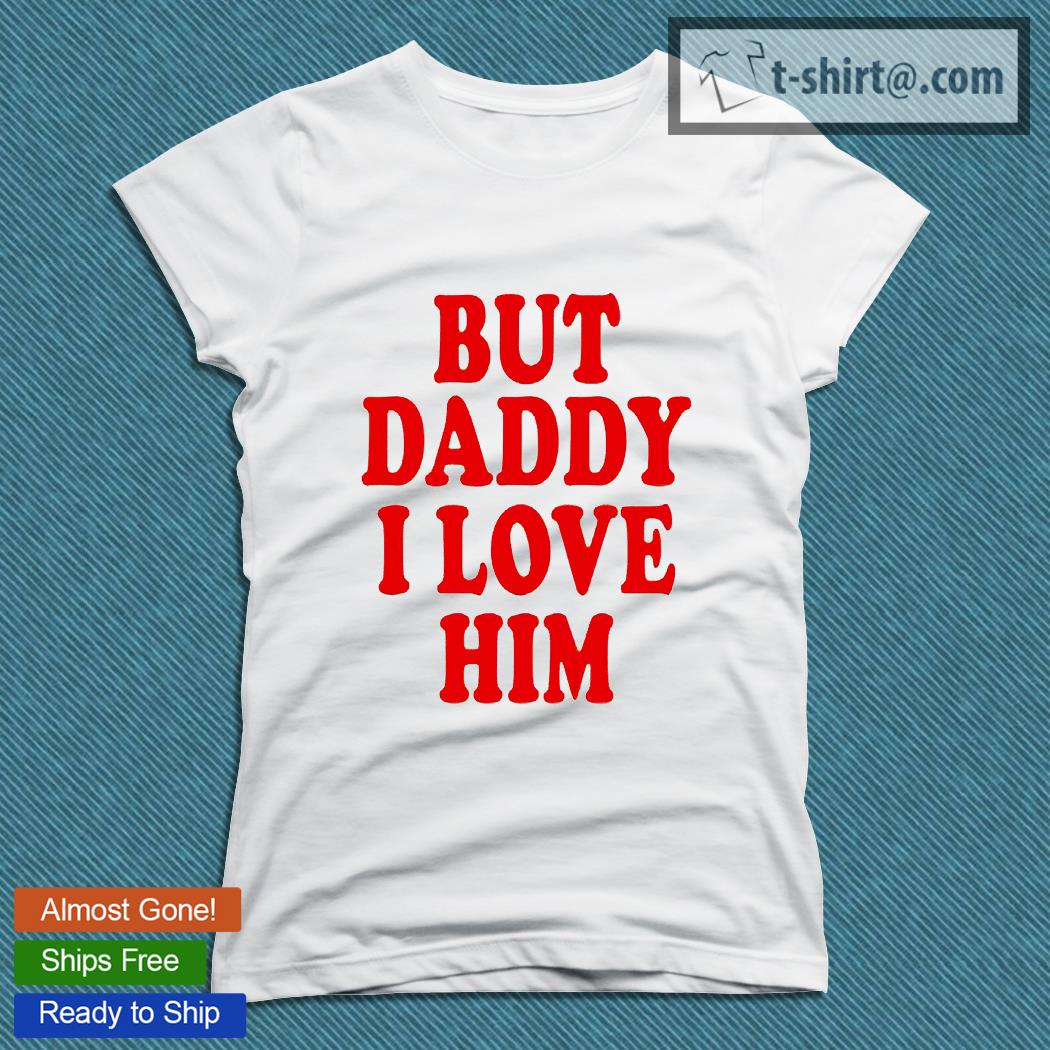 But daddy I love Him T-shirt, hoodie, sweater, long sleeve ...