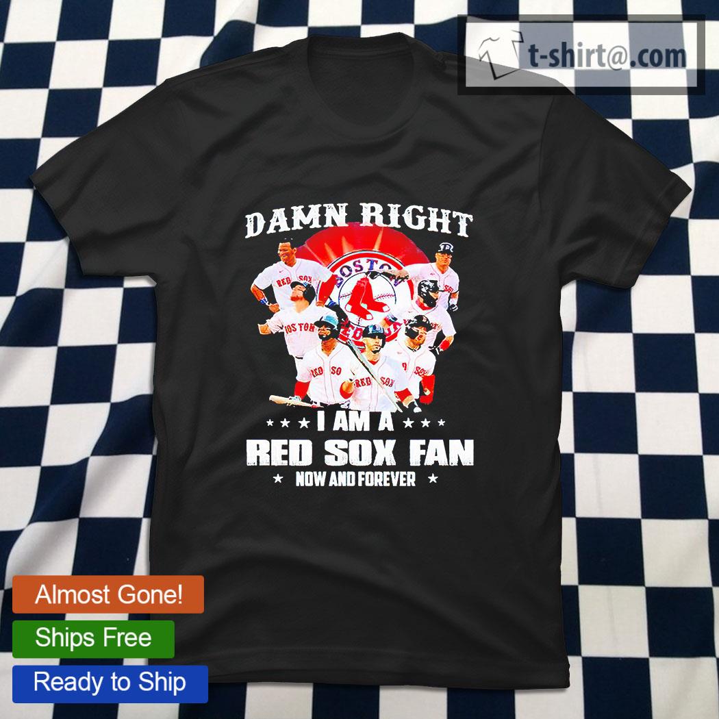 Damn right i am a Boston Red Sox fan now and forever black tshirt