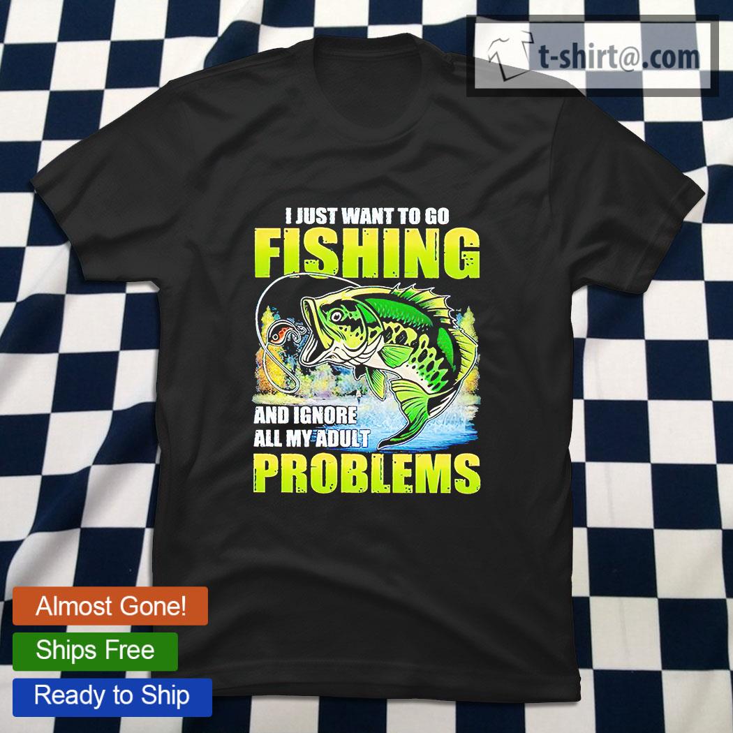 I just want to go fishing and ignore all my adult problems T-Shirt