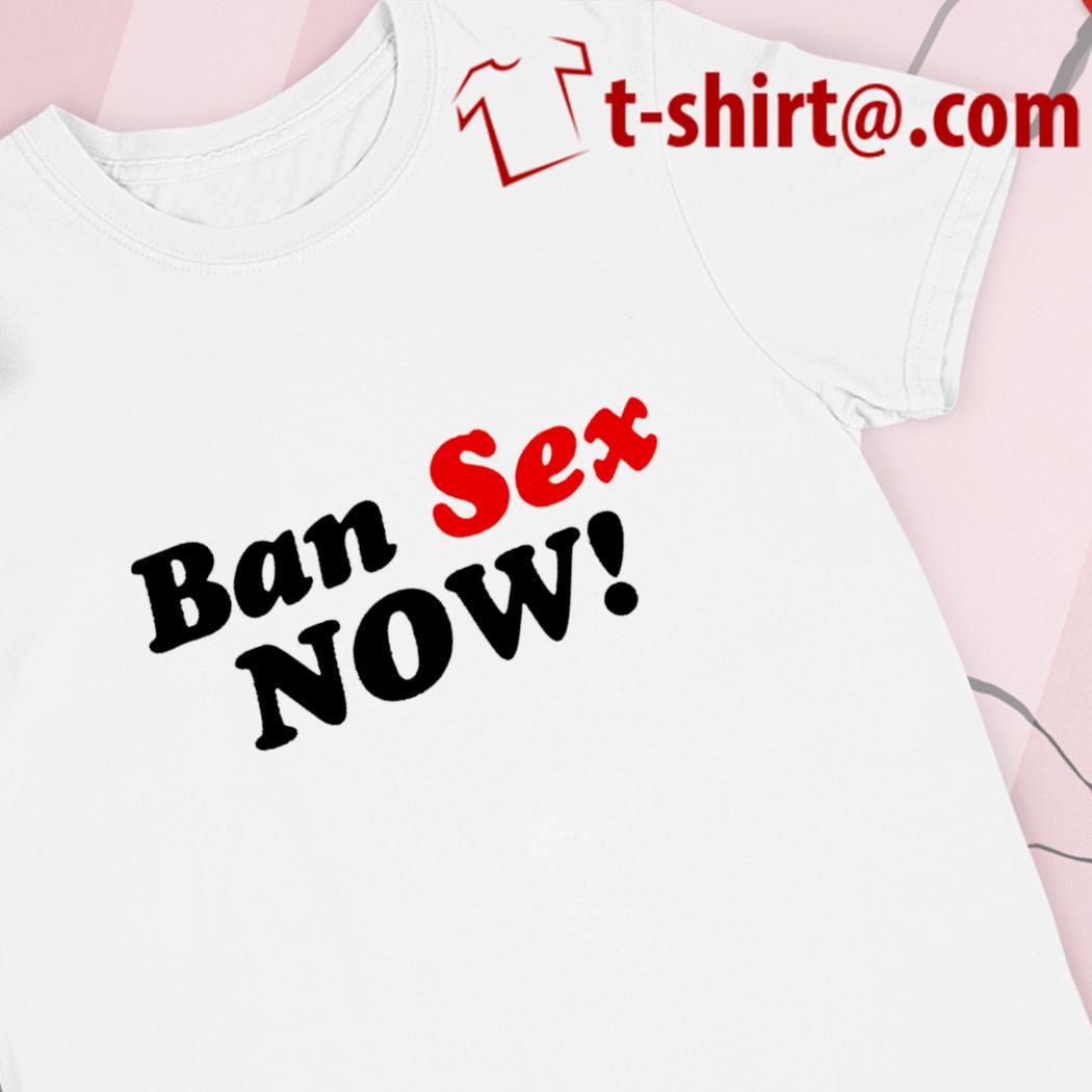 Funny ban sex now T-shirt, hoodie, sweater, long sleeve and tank top