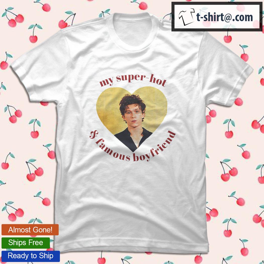 Tom Holland my super hot and famous boyfriend T-shirt, hoodie, sweater,  long sleeve and tank top