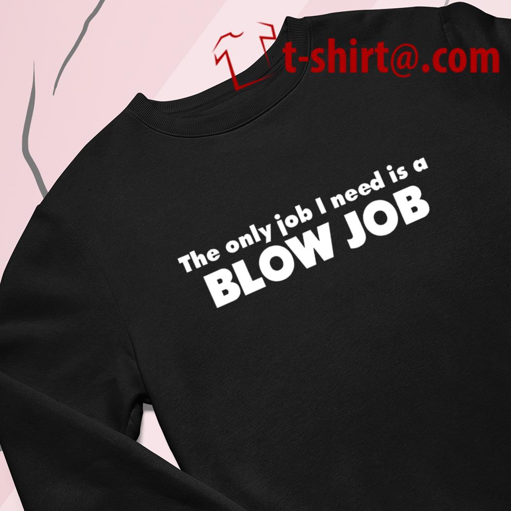 The only job I need is a blow job 2022 T-shirt, hoodie, sweater, long  sleeve and tank top