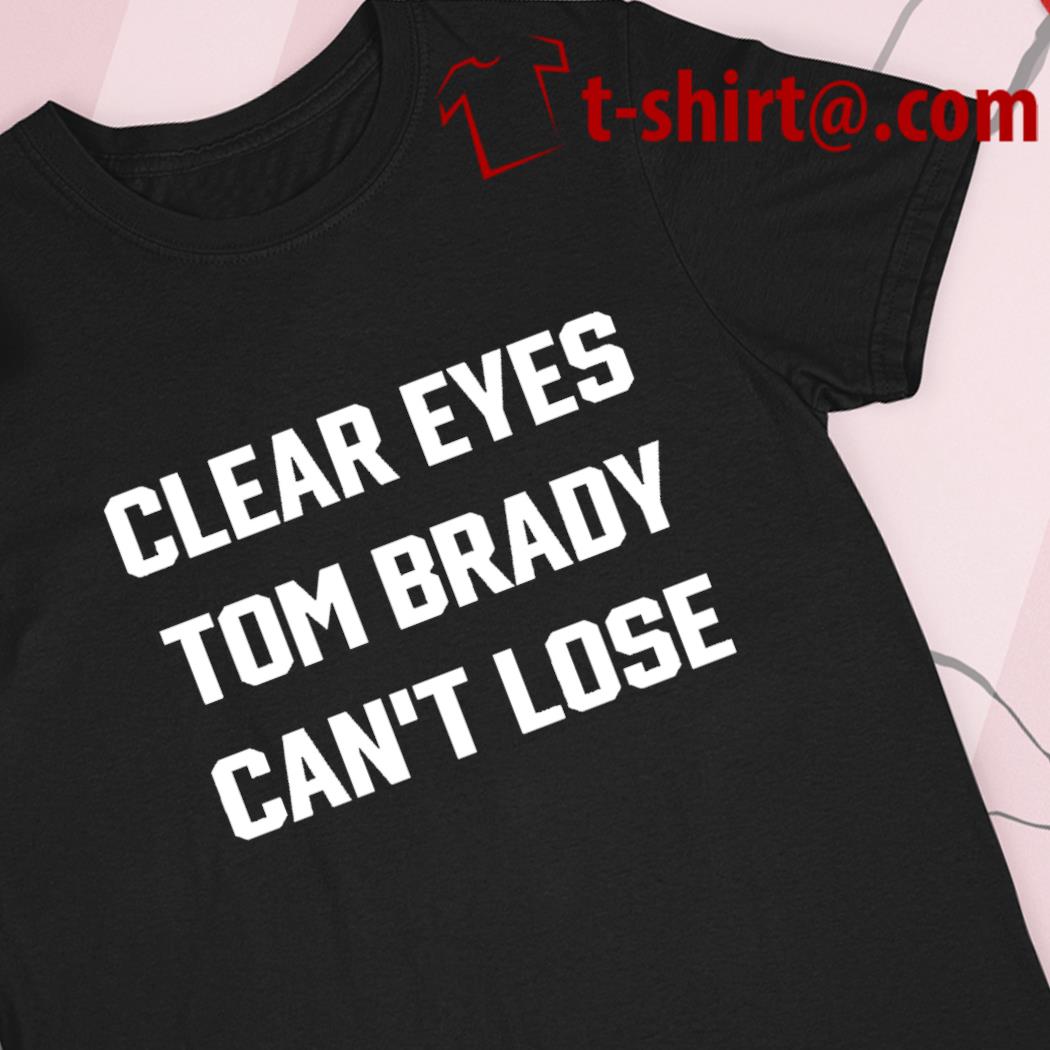 Clear eyes Tom Brady can't lose funny 2022 T-shirt, hoodie, sweater, long  sleeve and tank top