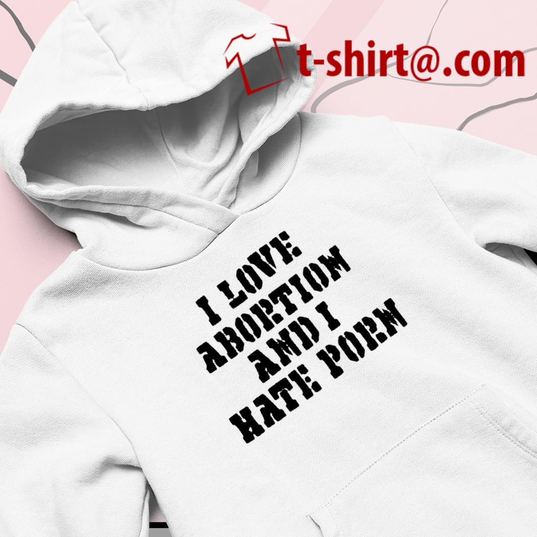 Hate Porn - I love abortion and I hate porn 2022 T-shirt, hoodie, sweater, long sleeve  and tank top