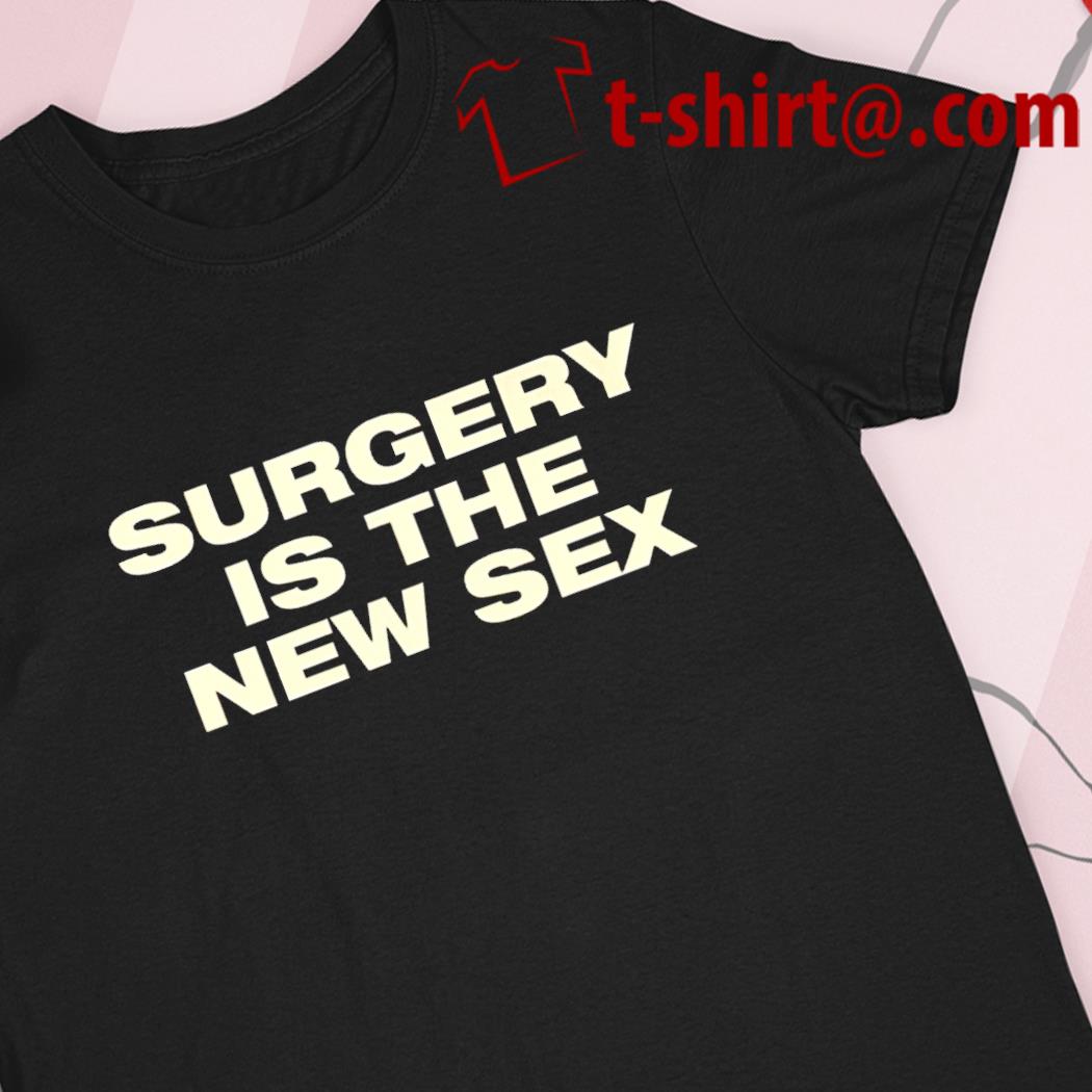 Surgery is the new sex 2022 T-shirt, hoodie, sweater, long sleeve and tank  top