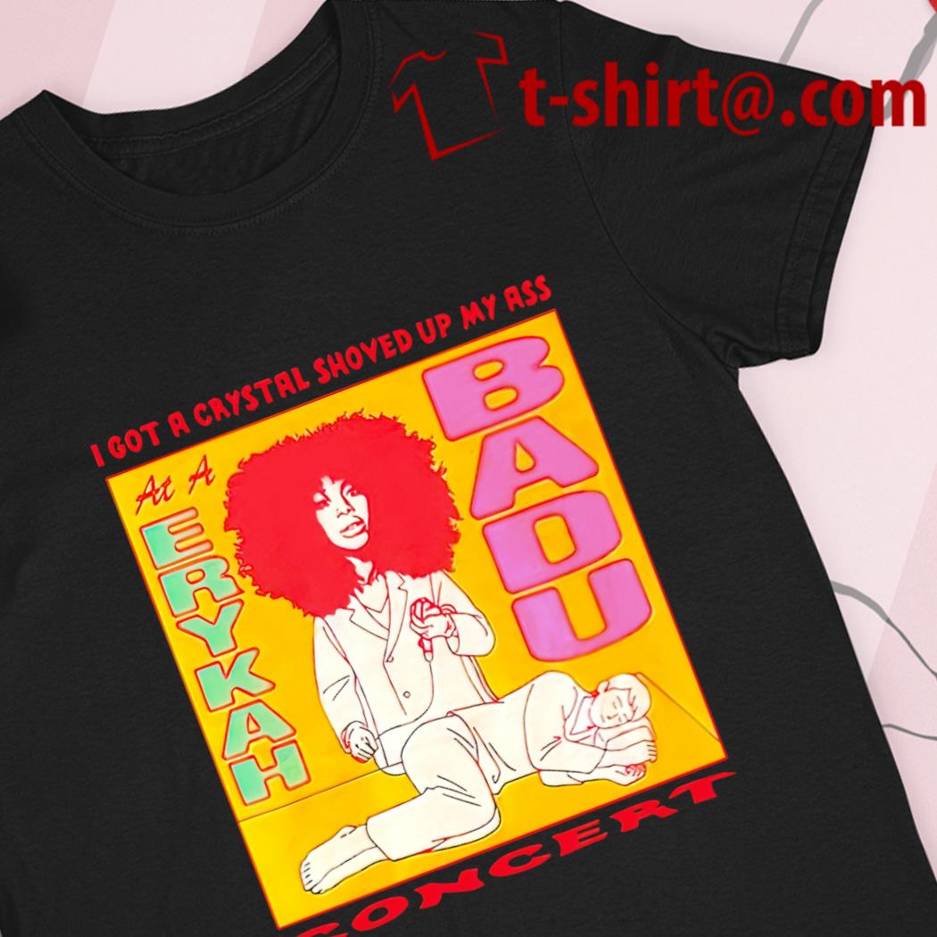 I got a crystal shoved up my ass at a Erykah Badu concert funny T-shirt,  hoodie, sweater, long sleeve and tank top