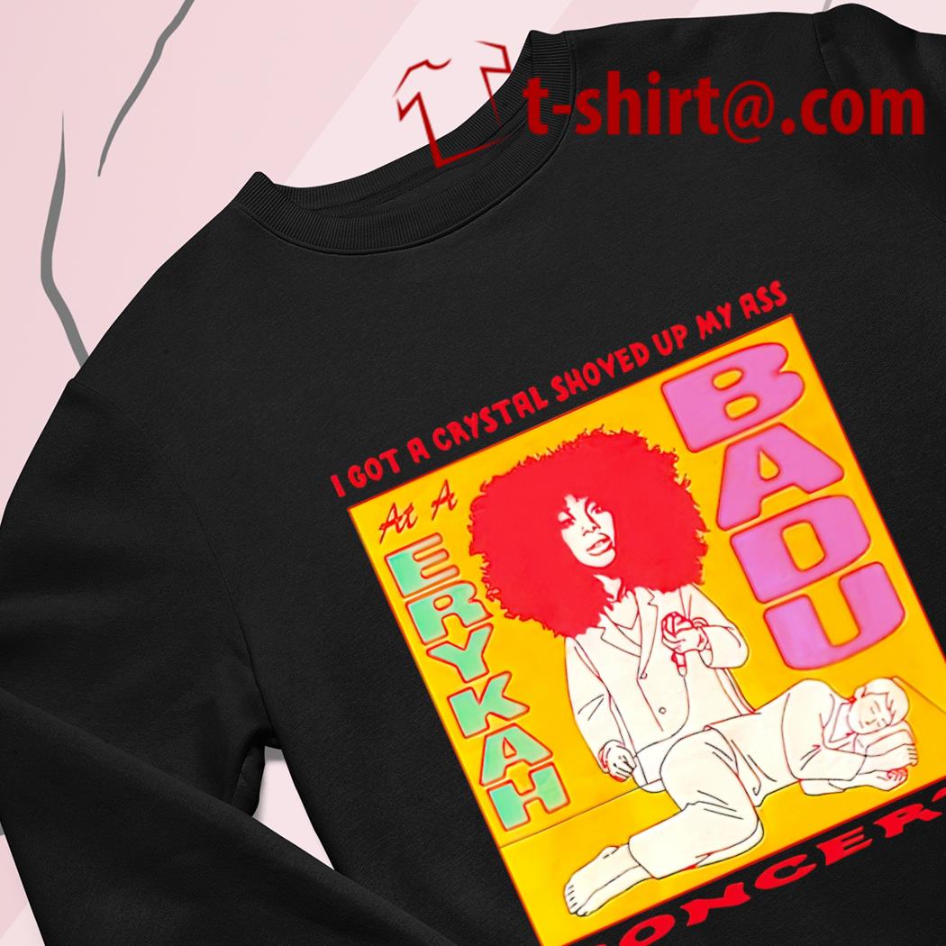 I got a crystal shoved up my ass at a Erykah Badu concert funny T-shirt,  hoodie, sweater, long sleeve and tank top