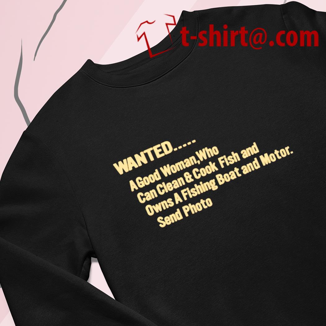 Wanted a good woman who can clean and cook fish and owns a fishing boat and  motor send photo funny T-shirt, hoodie, sweater, long sleeve and tank top