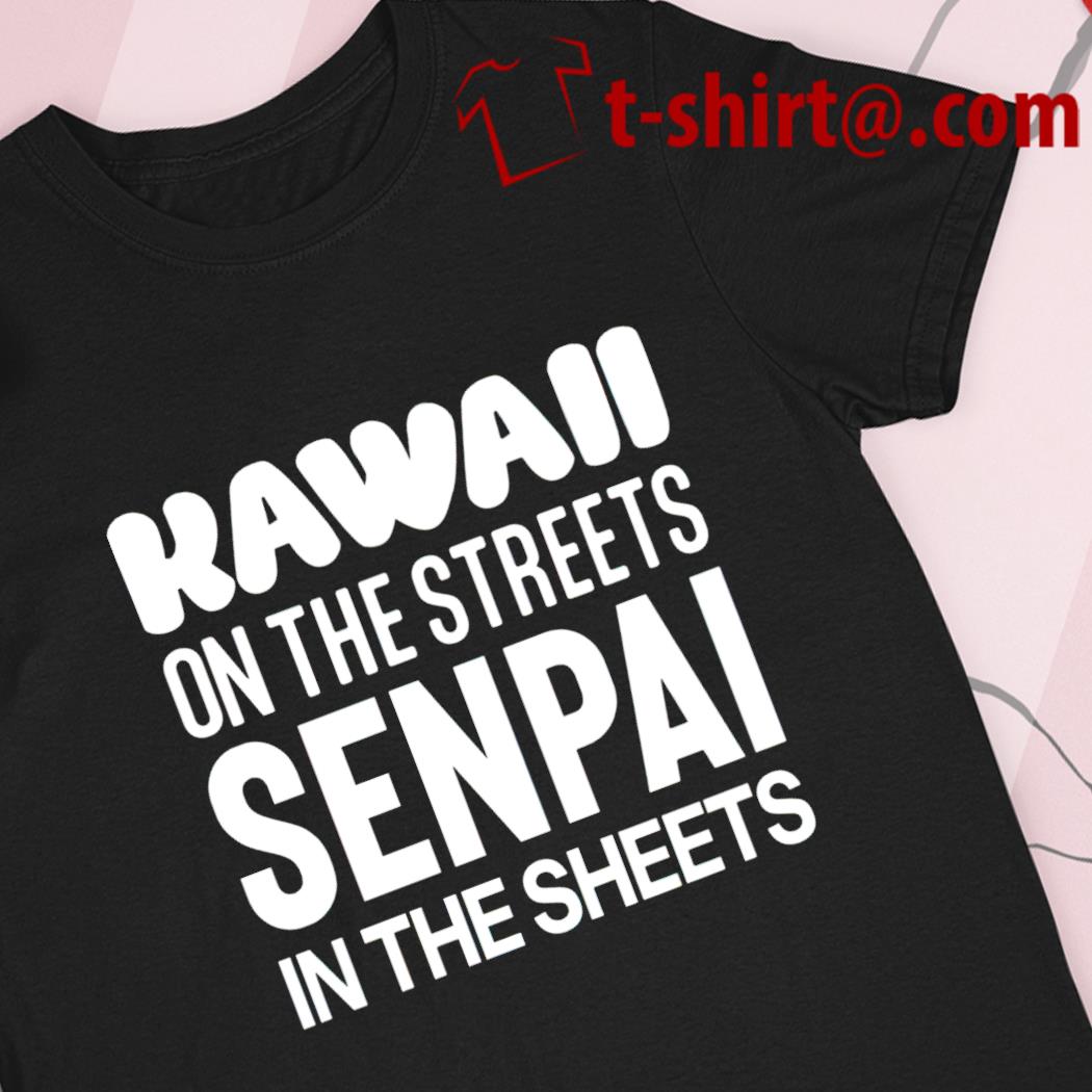 Kawaii on the streets senpai in the sheets funny T-shirt