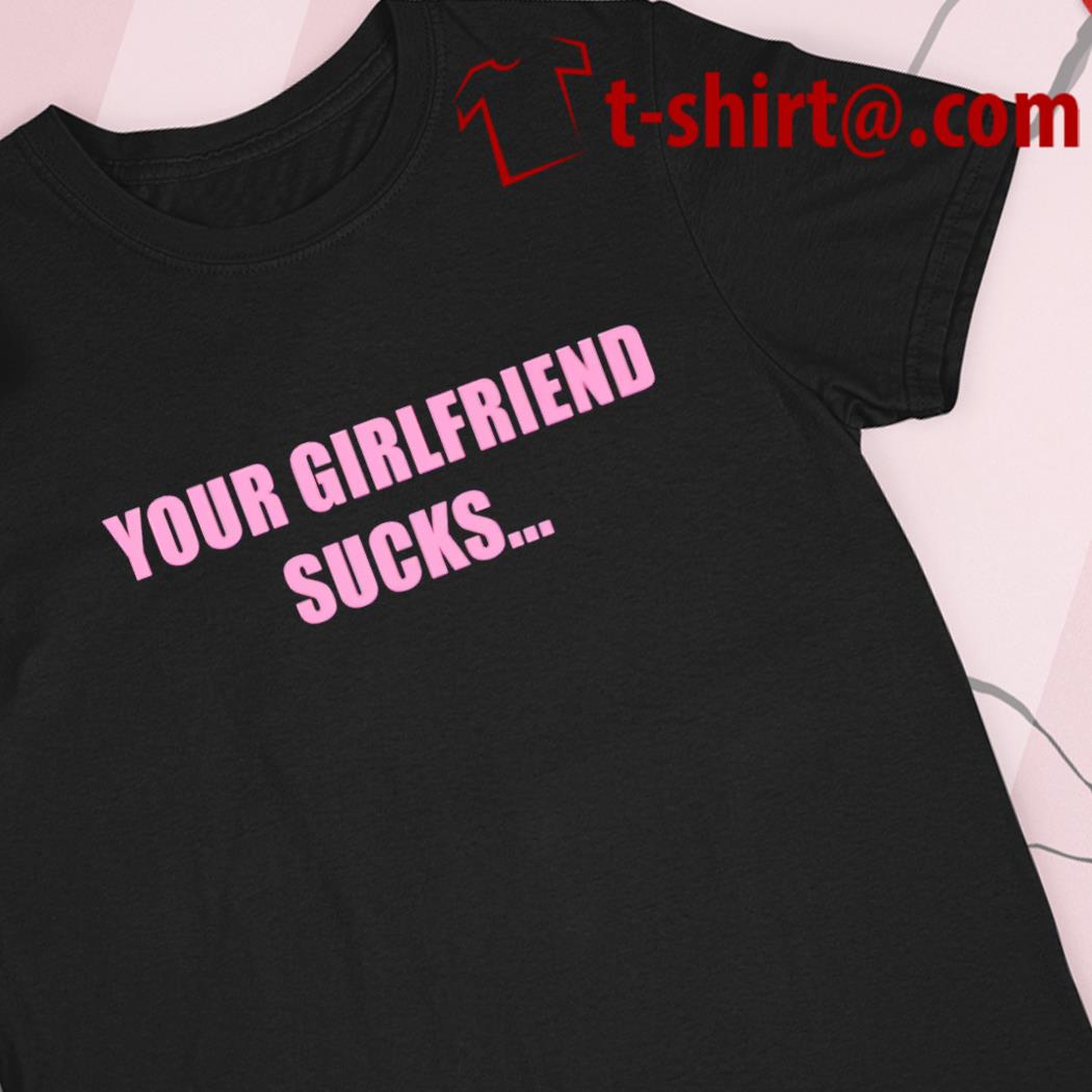 Your girlfriend sucks funny T-shirt