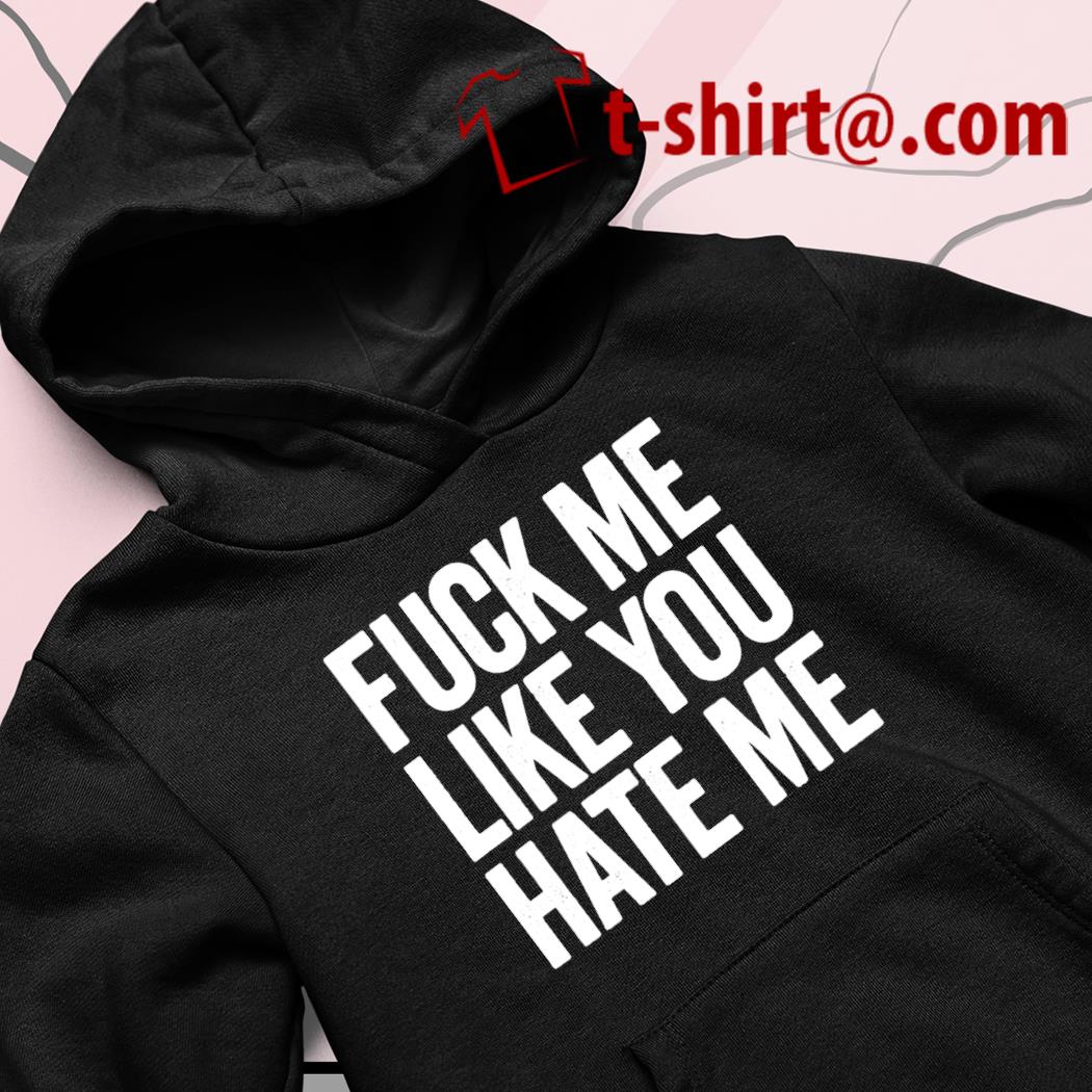 Funny fuck me like you hate me 2022 T-shirt, hoodie, sweater, long sleeve  and tank top