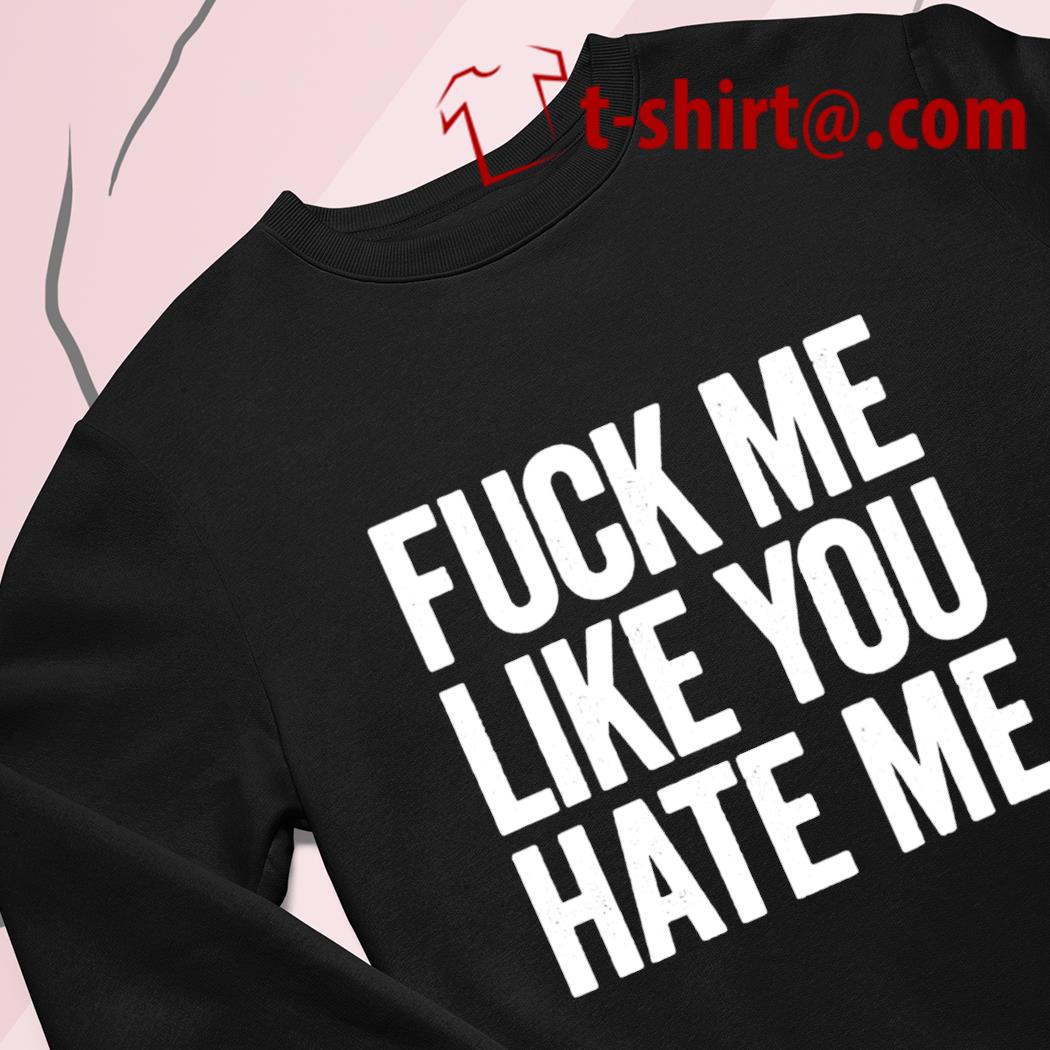 Funny fuck me like you hate me 2022 T-shirt, hoodie, sweater, long sleeve  and tank top