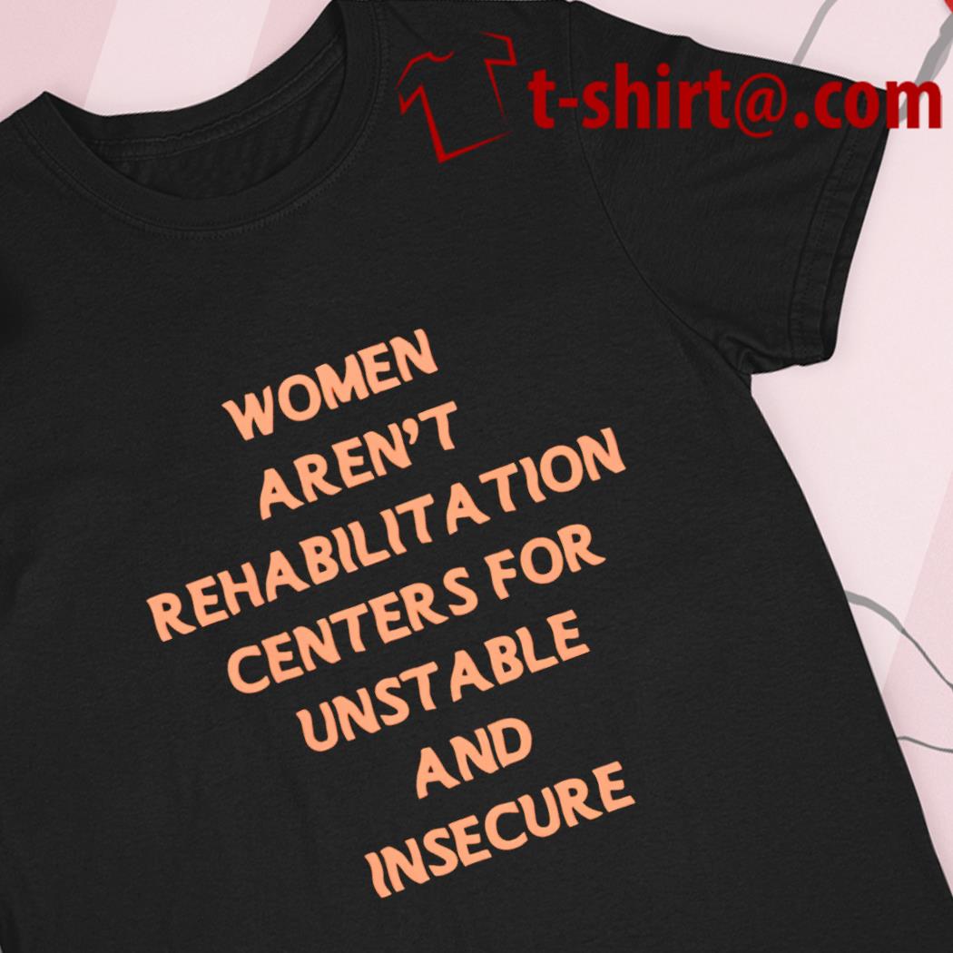 Women aren't rehabilitation centers for unstable and insecure funny T-shirt