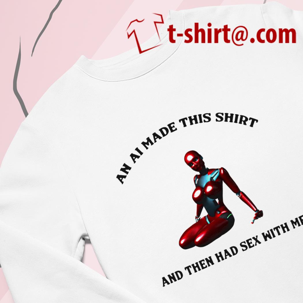 Top an AI made this shirt and then had sex with me funny T-shirt, hoodie,  sweater, long sleeve and tank top