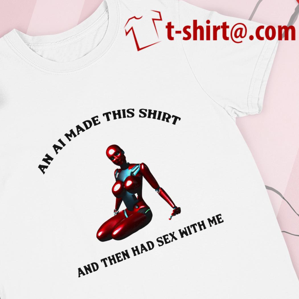 Top an AI made this shirt and then had sex with me funny T-shirt, hoodie,  sweater, long sleeve and tank top