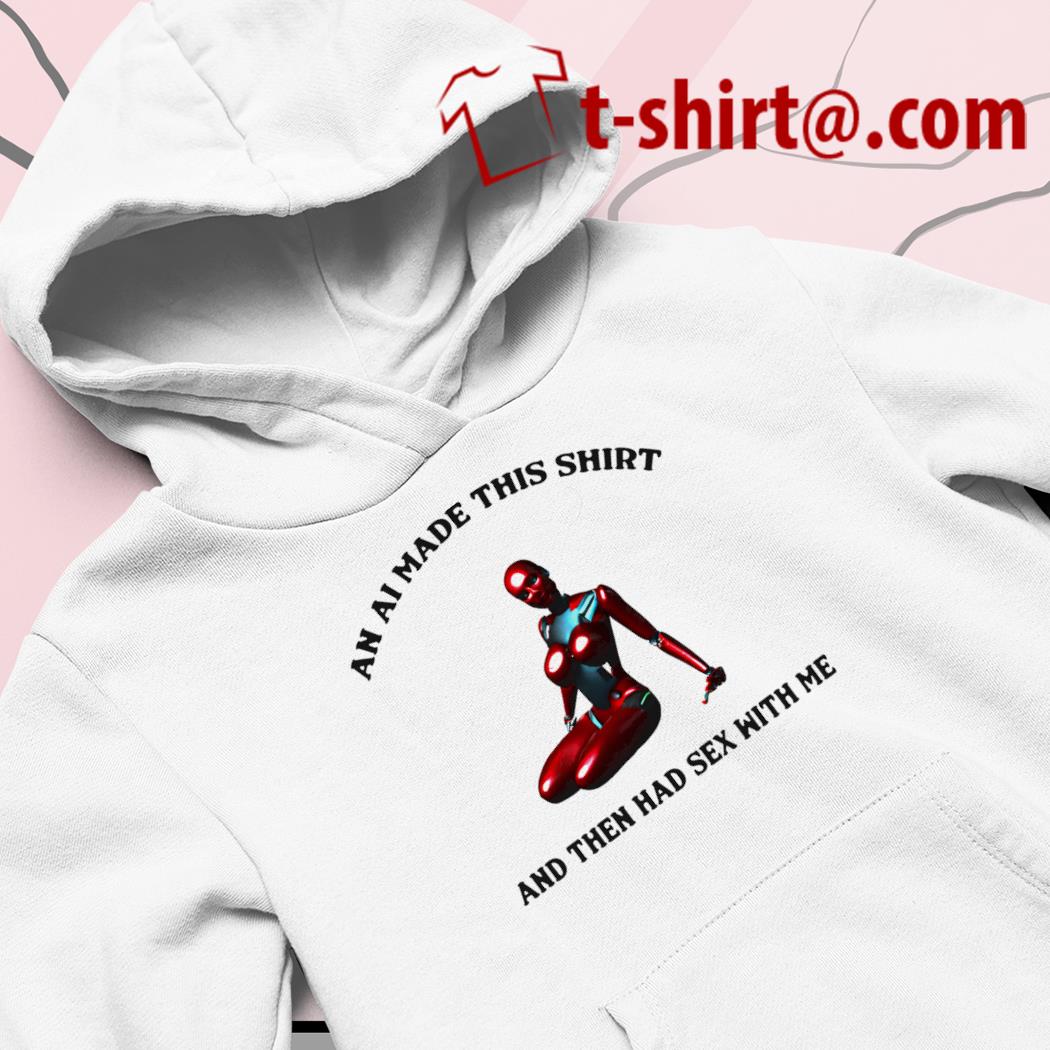 Top an AI made this shirt and then had sex with me funny T-shirt, hoodie,  sweater, long sleeve and tank top